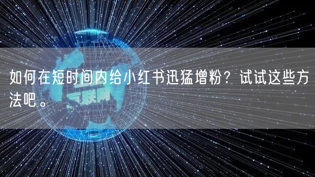如何在短时间内给小红书迅猛增粉？试试这些方法吧。