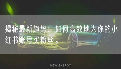 揭秘最新趋势：如何高效地为你的小红书账号买粉丝。