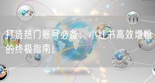 打造热门账号必备：小红书高效增粉的终极指南！