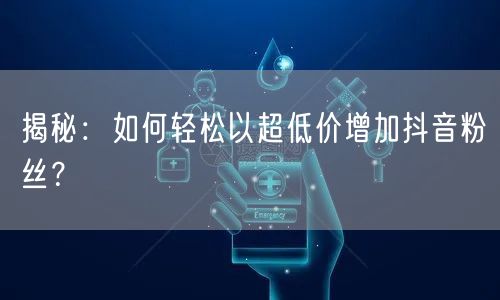 揭秘:如何轻松以超低价增加抖音粉丝?