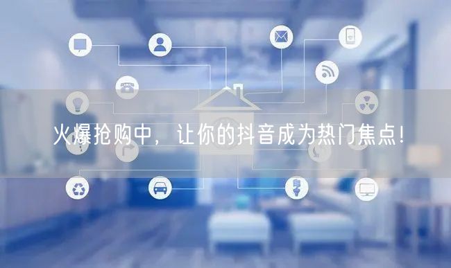 火爆抢购中，让你的抖音成为热门焦点！
