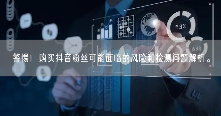 警惕！购买抖音粉丝可能面临的风险和检测问题解析。
