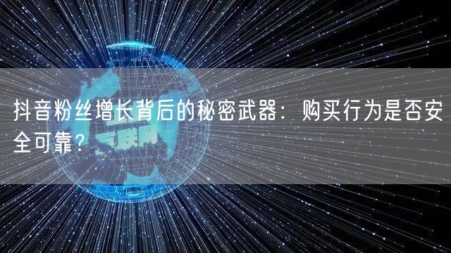 抖音粉丝增长背后的秘密武器：购买行为是否安全可靠？