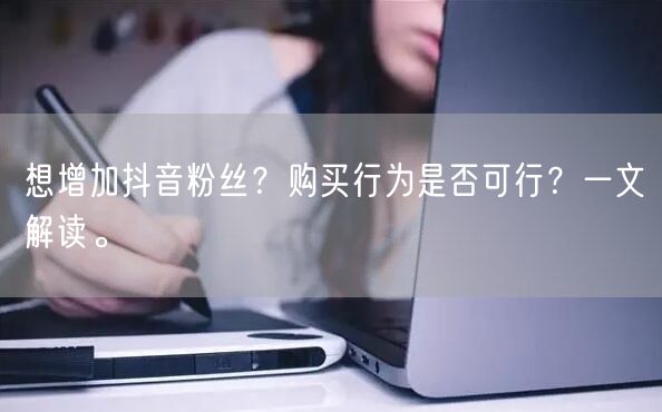 想增加抖音粉丝？购买行为是否可行？一文解读。