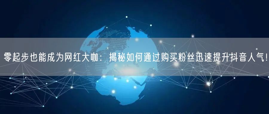 零起步也能成为网红大咖：揭秘如何通过购买粉丝迅速提升抖音人气！