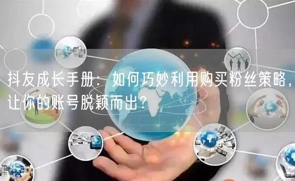 抖友成长手册：如何巧妙利用购买粉丝策略，让你的账号脱颖而出？