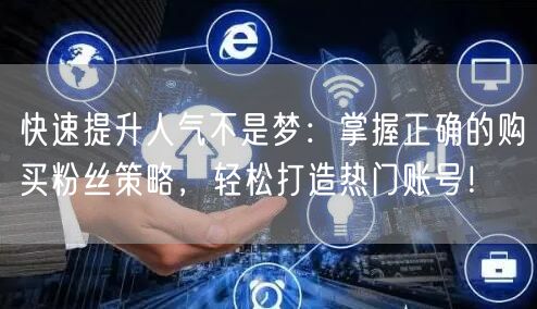 快速提升人气不是梦：掌握正确的购买粉丝策略，轻松打造热门账号！