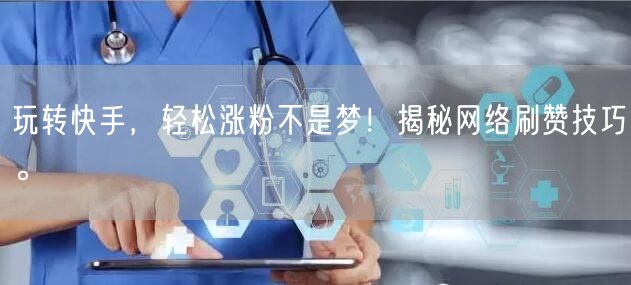 玩转快手，轻松涨粉不是梦！揭秘网络刷赞技巧。