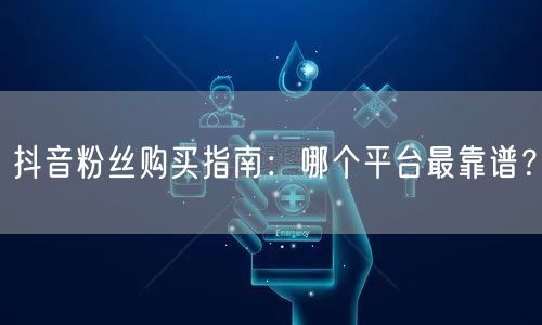 抖音粉丝购买指南:哪个平台最靠谱?