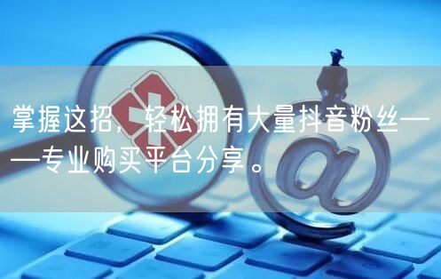 掌握这招，轻松拥有大量抖音粉丝——专业购买平台分享。