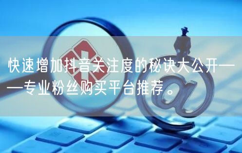 快速增加抖音关注度的秘诀大公开——专业粉丝购买平台推荐。
