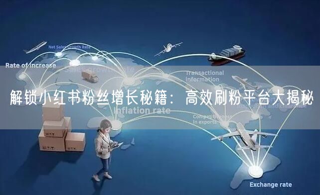 解锁小红书粉丝增长秘籍：高效刷粉平台大揭秘