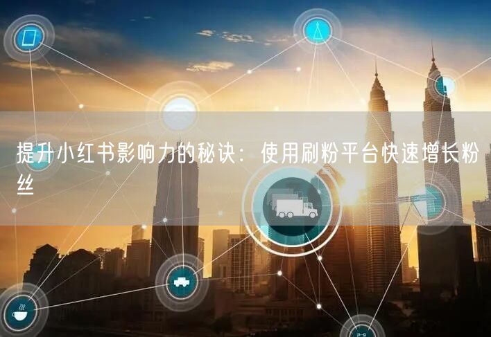提升小红书影响力的秘诀：使用刷粉平台快速增长粉丝