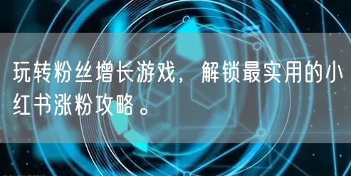 玩转粉丝增长游戏，解锁最实用的小红书涨粉攻略。