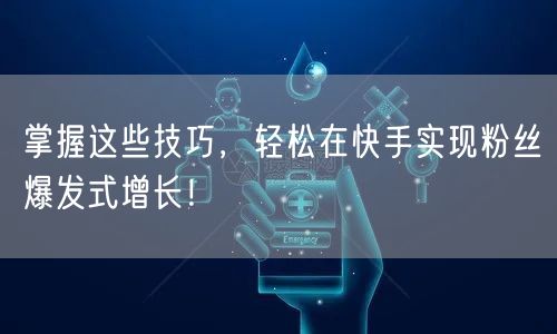 掌握这些技巧，轻松在快手实现粉丝爆发式增长！