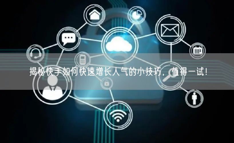 揭秘快手如何快速增长人气的小技巧，值得一试！