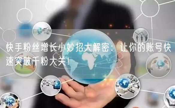快手粉丝增长小妙招大解密：让你的账号快速突破千粉大关！