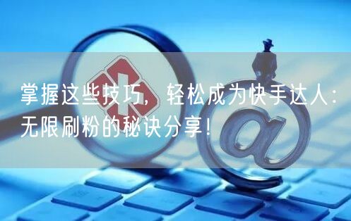 掌握这些技巧，轻松成为快手达人：无限刷粉的秘诀分享！