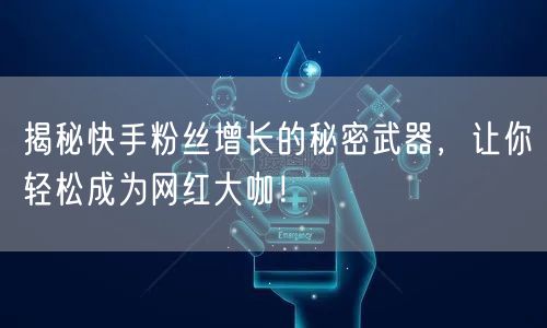 揭秘快手粉丝增长的秘密武器，让你轻松成为网红大咖！