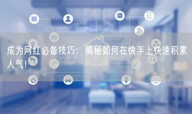 成为网红必备技巧：揭秘如何在快手上快速积累人气！