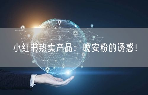 小红书热卖产品：晚安粉的诱惑！