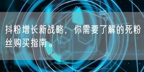 抖粉增长新战略，你需要了解的死粉丝购买指南。