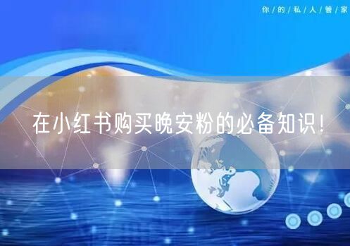在小红书购买晚安粉的必备知识！