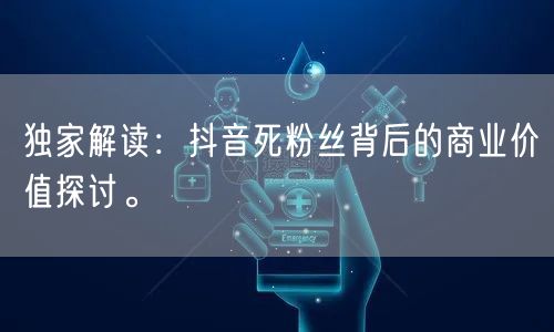 独家解读：抖音死粉丝背后的商业价值探讨。