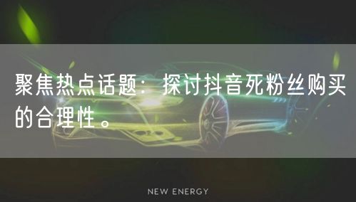 聚焦热点话题：探讨抖音死粉丝购买的合理性。