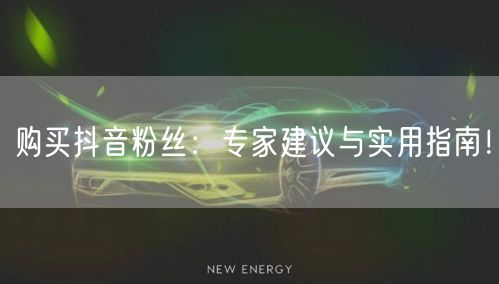 购买抖音粉丝:专家建议与实用指南!