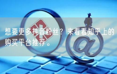 想要更多抖音粉丝?来看看知乎上的购买平台推荐。