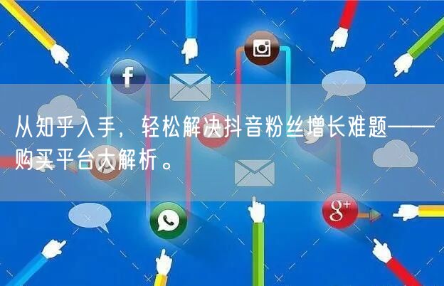 从知乎入手,轻松解决抖音粉丝增长难题——购买平台大解析。