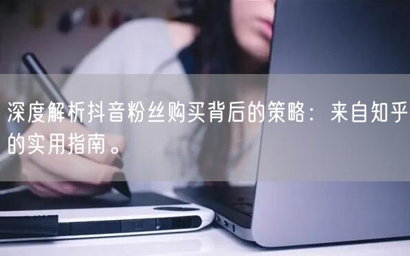 深度解析抖音粉丝购买背后的策略：来自知乎的实用指南。