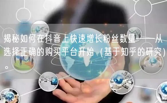 揭秘如何在抖音上快速增长粉丝数量——从选择正确的购买平台开始（基于知乎的研究）。