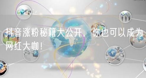 抖音涨粉秘籍大公开，你也可以成为网红大咖！