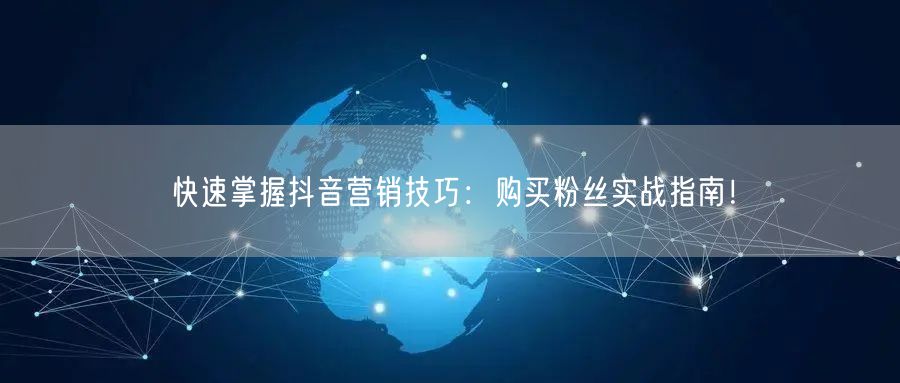 快速掌握抖音营销技巧：购买粉丝实战指南！