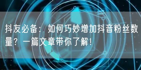 抖友必备：如何巧妙增加抖音粉丝数量？一篇文章带你了解！
