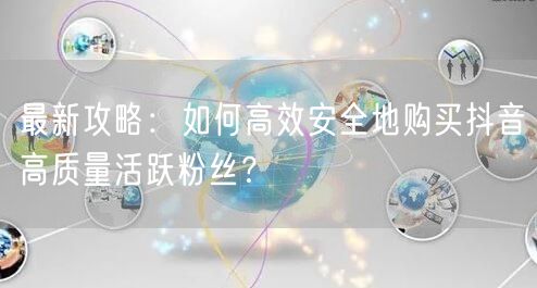 最新攻略：如何高效安全地购买抖音高质量活跃粉丝？