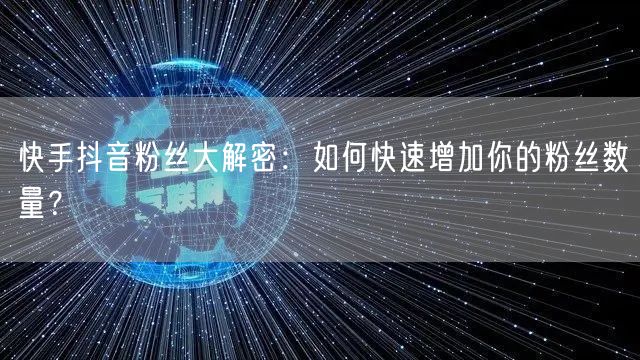快手抖音粉丝大解密:如何快速增加你的粉丝数量?