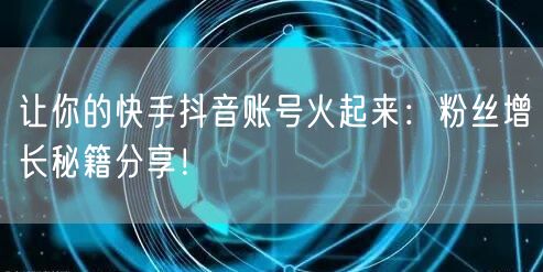让你的快手抖音账号火起来：粉丝增长秘籍分享！