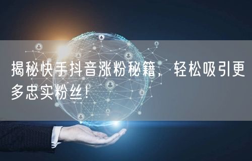 揭秘快手抖音涨粉秘籍，轻松吸引更多忠实粉丝！