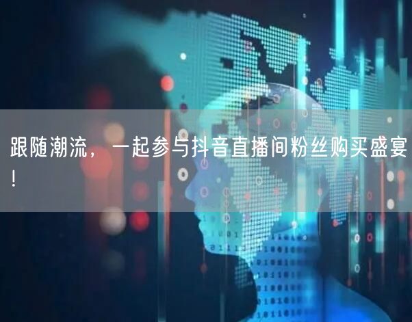 跟随潮流，一起参与抖音直播间粉丝购买盛宴！