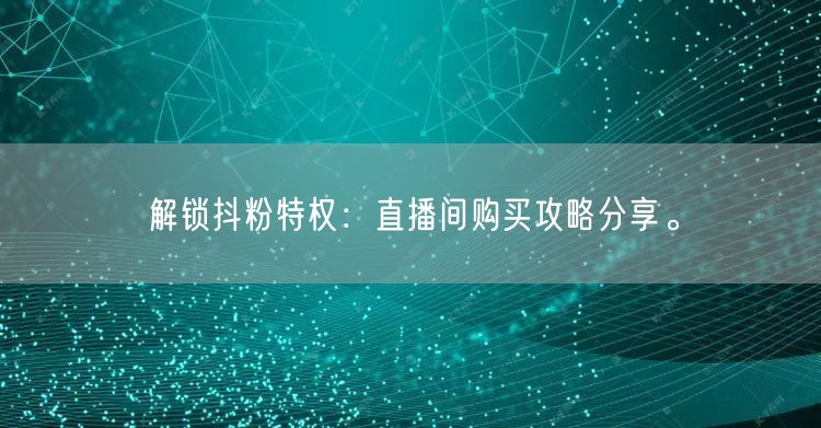 解锁抖粉特权：直播间购买攻略分享。
