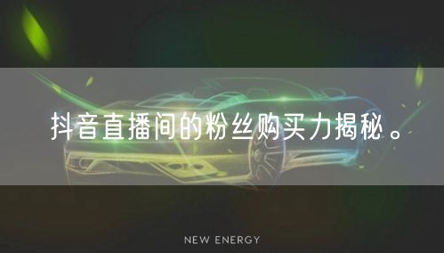 抖音直播间的粉丝购买力揭秘。