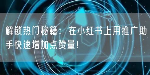 解锁热门秘籍：在小红书上用推广助手快速增加点赞量！