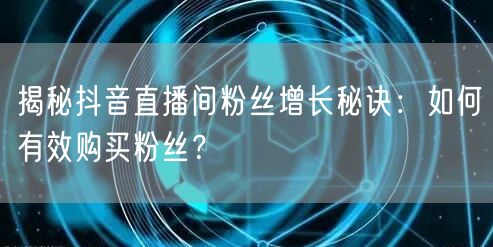 揭秘抖音直播间粉丝增长秘诀：如何有效购买粉丝？