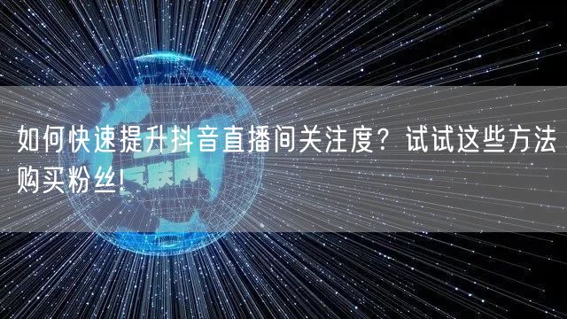 如何快速提升抖音直播间关注度？试试这些方法购买粉丝!