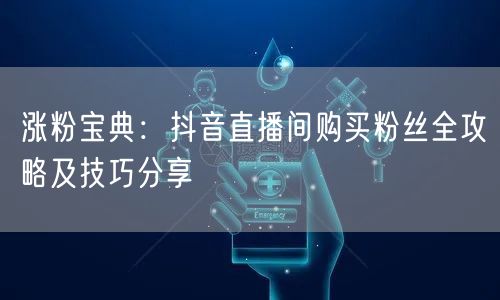 涨粉宝典：抖音直播间购买粉丝全攻略及技巧分享