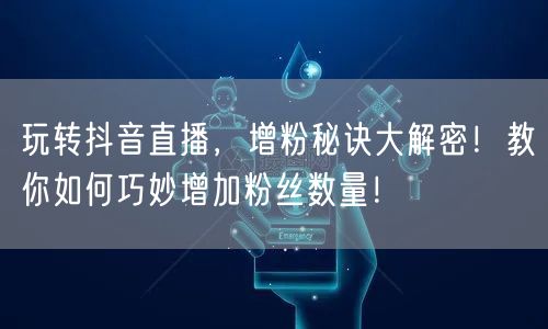 玩转抖音直播，增粉秘诀大解密！教你如何巧妙增加粉丝数量！