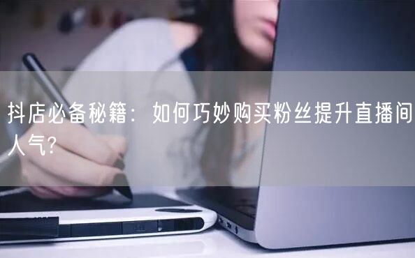 抖店必备秘籍：如何巧妙购买粉丝提升直播间人气?